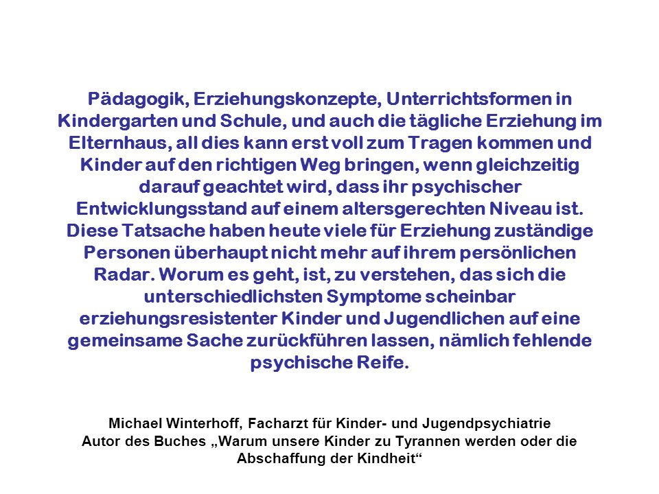 Pädagogik, Erziehungskonzepte, Unterrichtsformen in Kindergarten und Schule, und auch die tägliche Erziehung im Elternhaus, all dies kann erst voll zum Tragen kommen und Kinder auf den richtigen Weg bringen, wenn gleichzeitig darauf geachtet wird, dass ihr psychischer Entwicklungsstand auf einem altersgerechten Niveau ist.