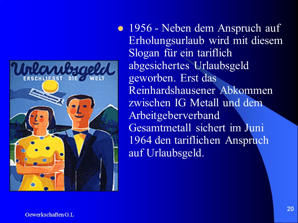 Neben dem Anspruch auf Erholungsurlaub wird mit diesem Slogan für ein tariflich abgesichertes Urlaubsgeld geworben. Erst das Reinhardshausener Abkommen zwischen IG Metall und dem Arbeitgeberverband Gesamtmetall sichert im Juni 1964 den tariflichen Anspruch auf Urlaubsgeld.