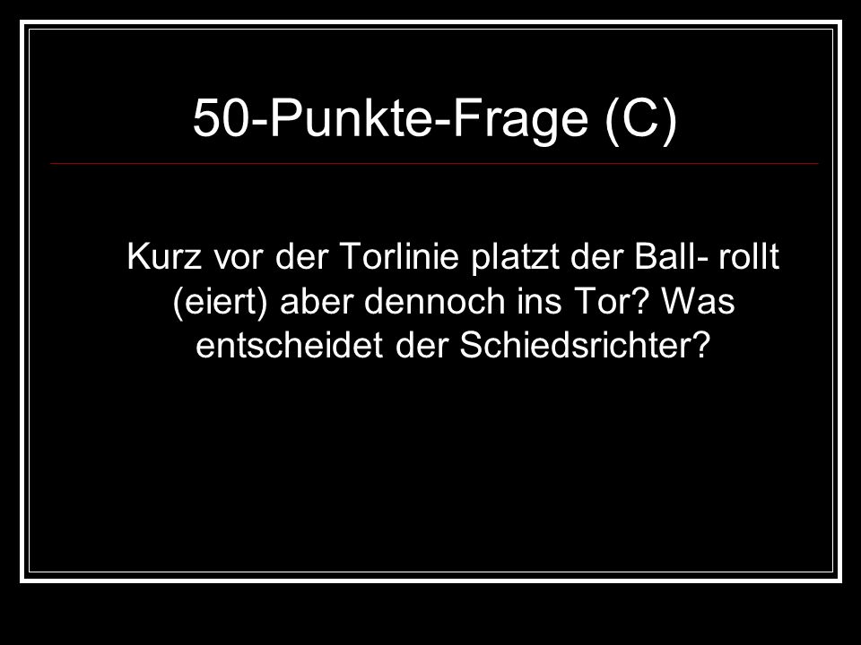 50-Punkte-Frage (C) Kurz vor der Torlinie platzt der Ball- rollt (eiert) aber dennoch ins Tor.