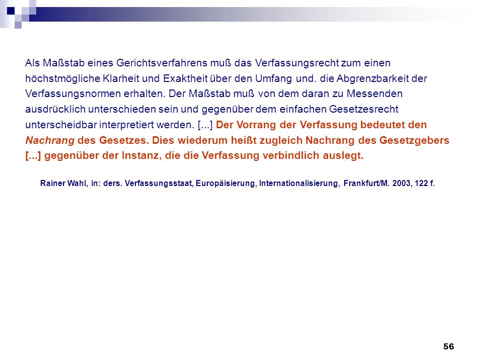 Als Maßstab eines Gerichtsverfahrens muß das Verfassungsrecht zum einen höchstmögliche Klarheit und Exaktheit über den Umfang und. die Abgrenzbarkeit der Verfassungsnormen erhalten. Der Maßstab muß von dem daran zu Messenden ausdrücklich unterschieden sein und gegenüber dem einfachen Gesetzesrecht unterscheidbar interpretiert werden. [...] Der Vorrang der Verfassung bedeutet den Nachrang des Gesetzes. Dies wiederum heißt zugleich Nachrang des Gesetzgebers [...] gegenüber der Instanz, die die Verfassung verbindlich auslegt.