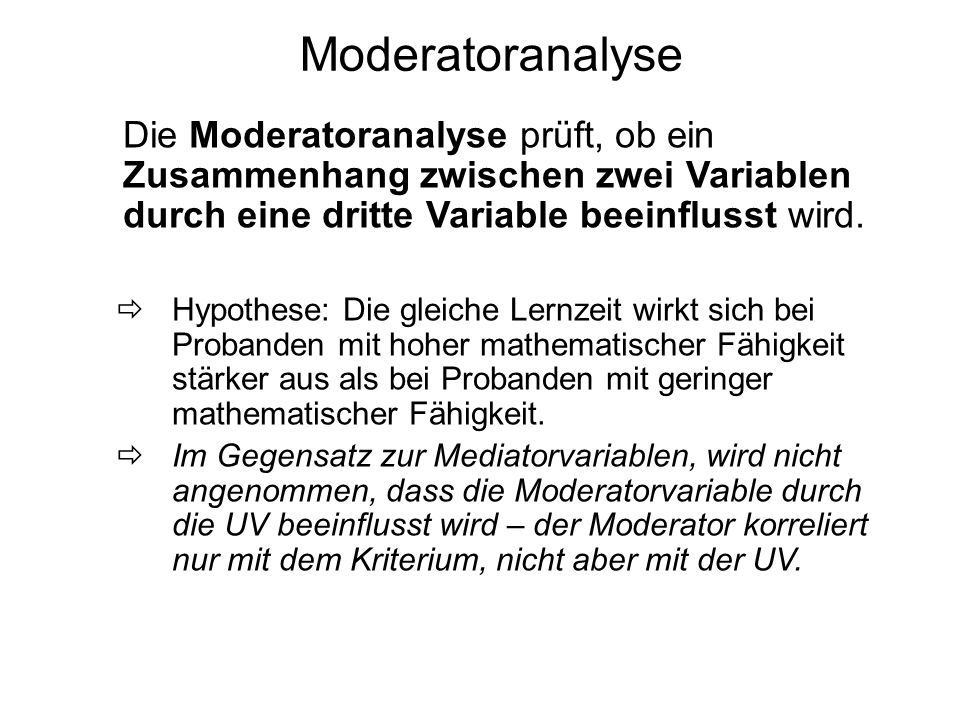 Moderatoranalyse Die Moderatoranalyse prüft, ob ein Zusammenhang zwischen zwei Variablen durch eine dritte Variable beeinflusst wird.