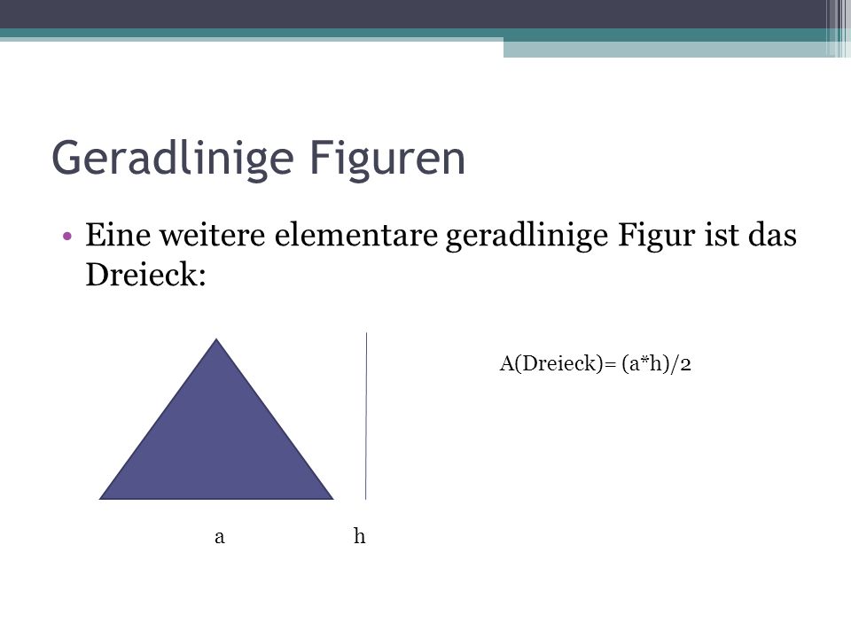 Geradlinige Figuren Eine weitere elementare geradlinige Figur ist das Dreieck: A(Dreieck)= (a*h)/2.