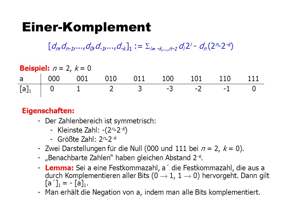 Einer-Komplement [dn,dn-1,...,d0,d-1,...,d-k ]1 := Si= -k,...,n-1 di 2i - dn (2n-2-k) Beispiel: n = 2, k = 0.