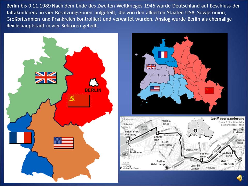 Berlin bis Nach dem Ende des Zweiten Weltkrieges 1945 wurde Deutschland auf Beschluss der Jaltakonferenz in vier Besatzungszonen aufgeteilt, die von den alliierten Staaten USA, Sowjetunion, Großbritannien und Frankreich kontrolliert und verwaltet wurden.