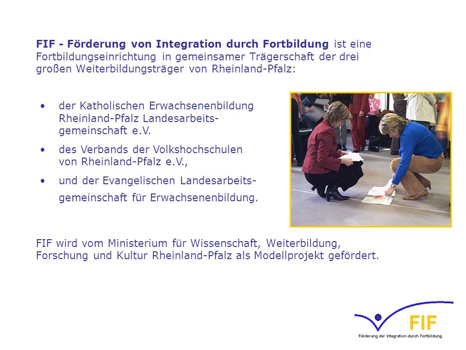 FIF - Förderung von Integration durch Fortbildung ist eine Fortbildungseinrichtung in gemeinsamer Trägerschaft der drei großen Weiterbildungsträger von Rheinland-Pfalz: