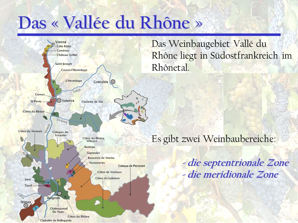 Das « Vallée du Rhône » Das Weinbaugebiet Vallé du Rhône liegt in Südostfrankreich im Rhônetal. Es gibt zwei Weinbaubereiche: