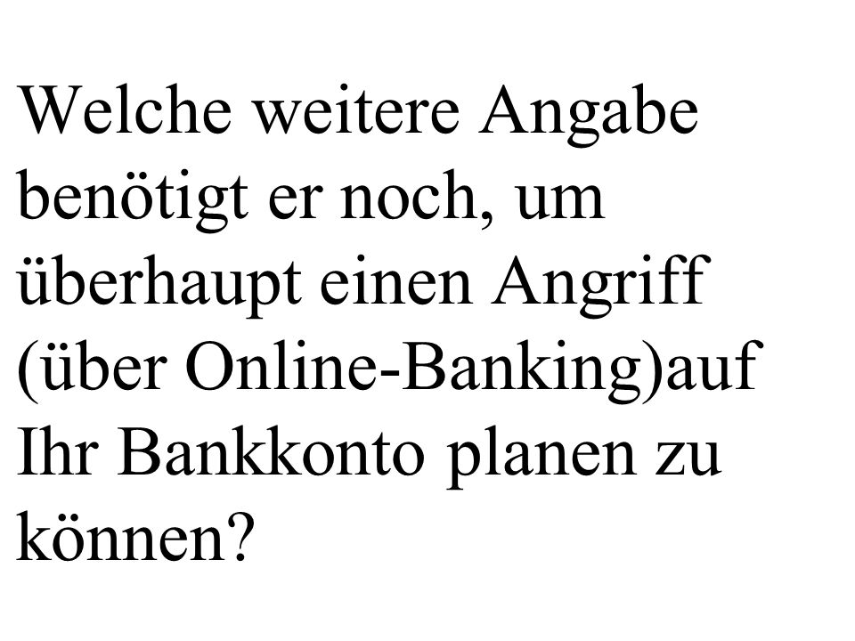 Welche weitere Angabe benötigt er noch, um überhaupt einen Angriff (über Online-Banking)auf Ihr Bankkonto planen zu können