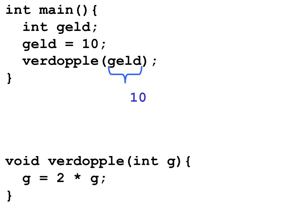 int main(){ int geld; geld = 10; verdopple(geld); } 10 void verdopple(int g){ g = 2 * g; }
