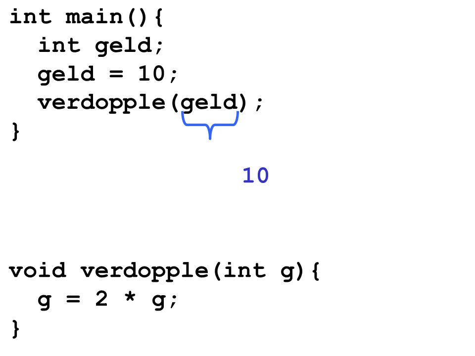 int main(){ int geld; geld = 10; verdopple(geld); } 10 void verdopple(int g){ g = 2 * g; }