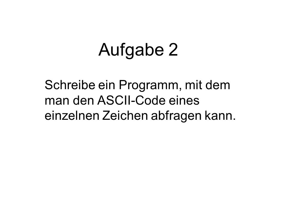 Aufgabe 2 Schreibe ein Programm, mit dem man den ASCII-Code eines einzelnen Zeichen abfragen kann.