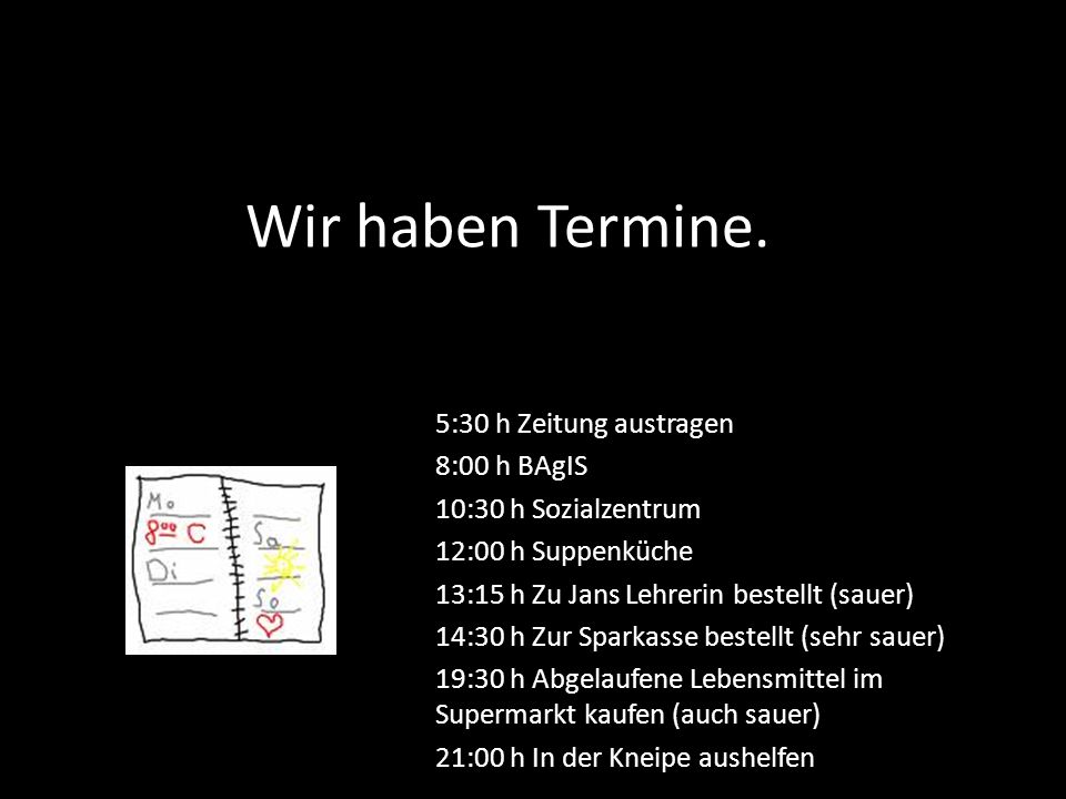 Wir haben Termine. 5:30 h Zeitung austragen 8:00 h BAgIS