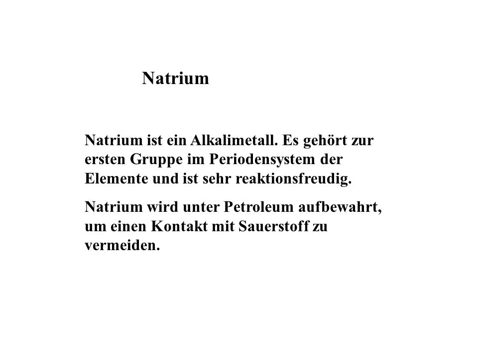 Natrium Natrium ist ein Alkalimetall. Es gehört zur ersten Gruppe im Periodensystem der Elemente und ist sehr reaktionsfreudig.