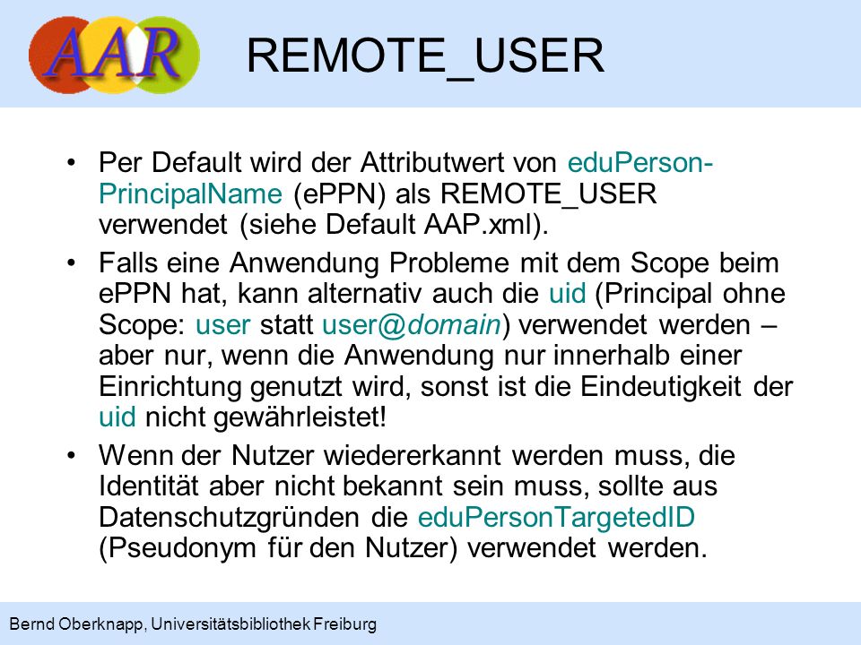 REMOTE_USER Per Default wird der Attributwert von eduPerson-PrincipalName (ePPN) als REMOTE_USER verwendet (siehe Default AAP.xml).