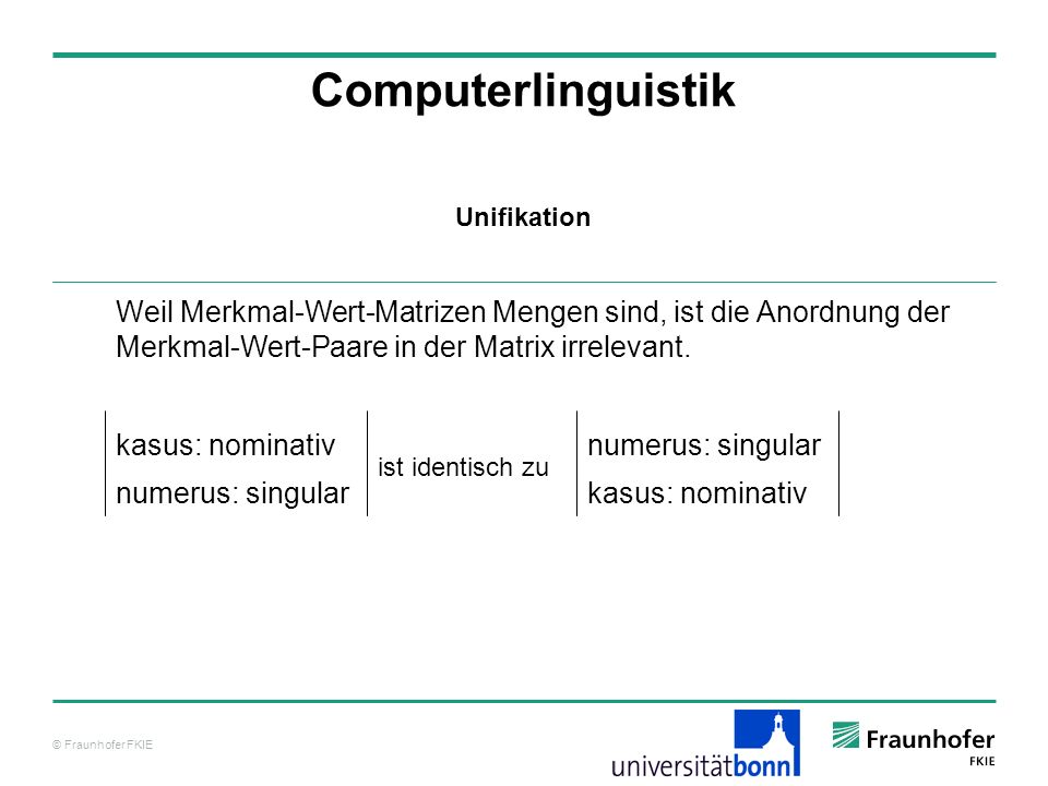 Computerlinguistik Unifikation. Weil Merkmal-Wert-Matrizen Mengen sind, ist die Anordnung der Merkmal-Wert-Paare in der Matrix irrelevant.