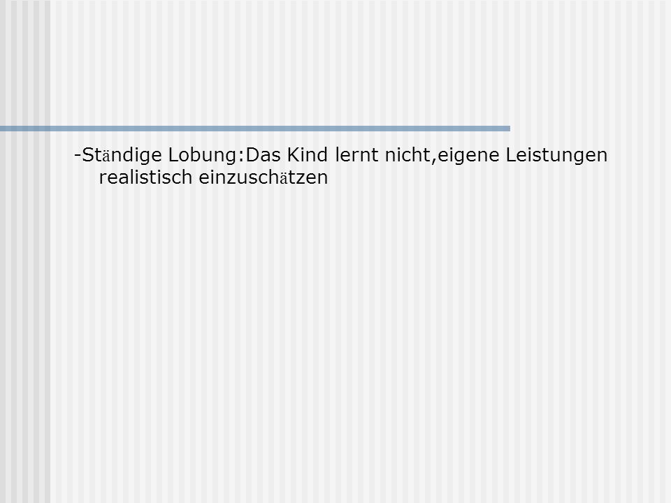 -Ständige Lobung:Das Kind lernt nicht,eigene Leistungen realistisch einzuschätzen