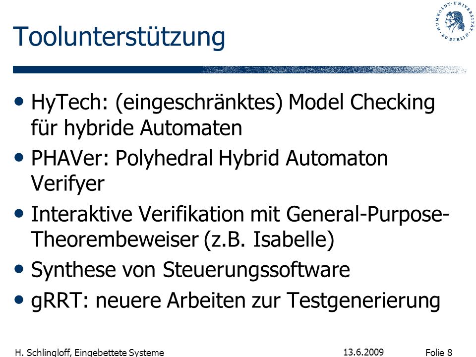Toolunterstützung HyTech: (eingeschränktes) Model Checking für hybride Automaten. PHAVer: Polyhedral Hybrid Automaton Verifyer.
