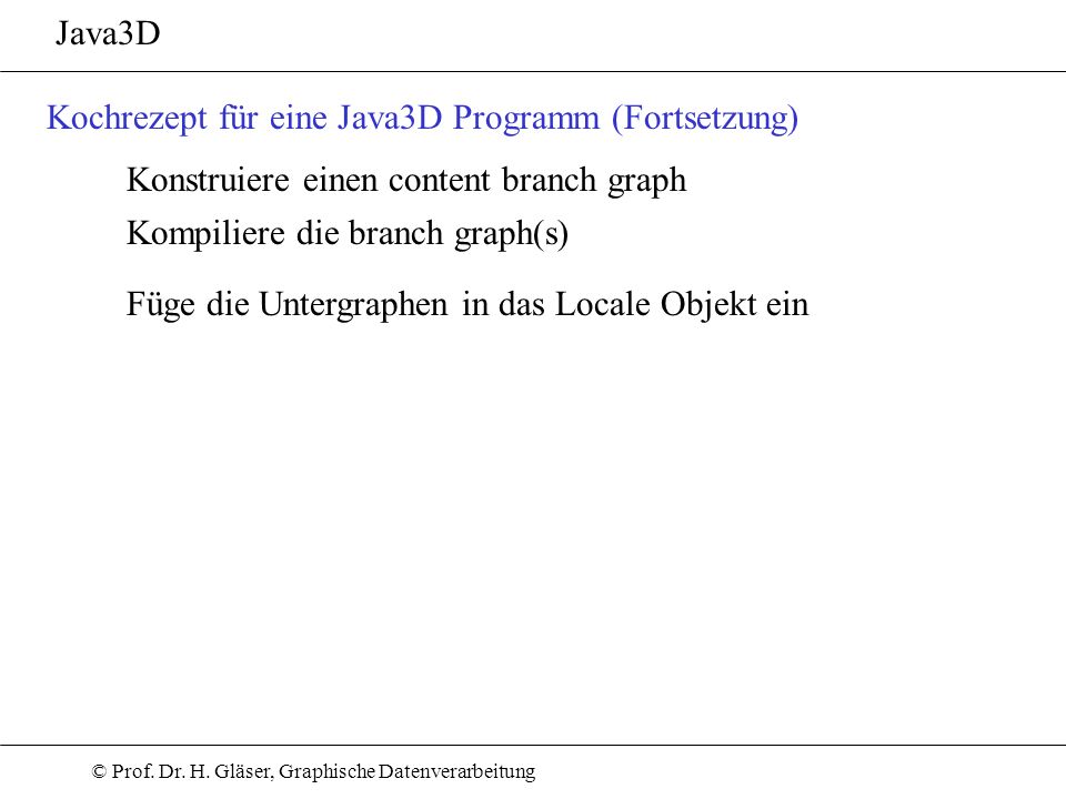 Java3D Kochrezept für eine Java3D Programm (Fortsetzung) Konstruiere einen content branch graph. Kompiliere die branch graph(s)