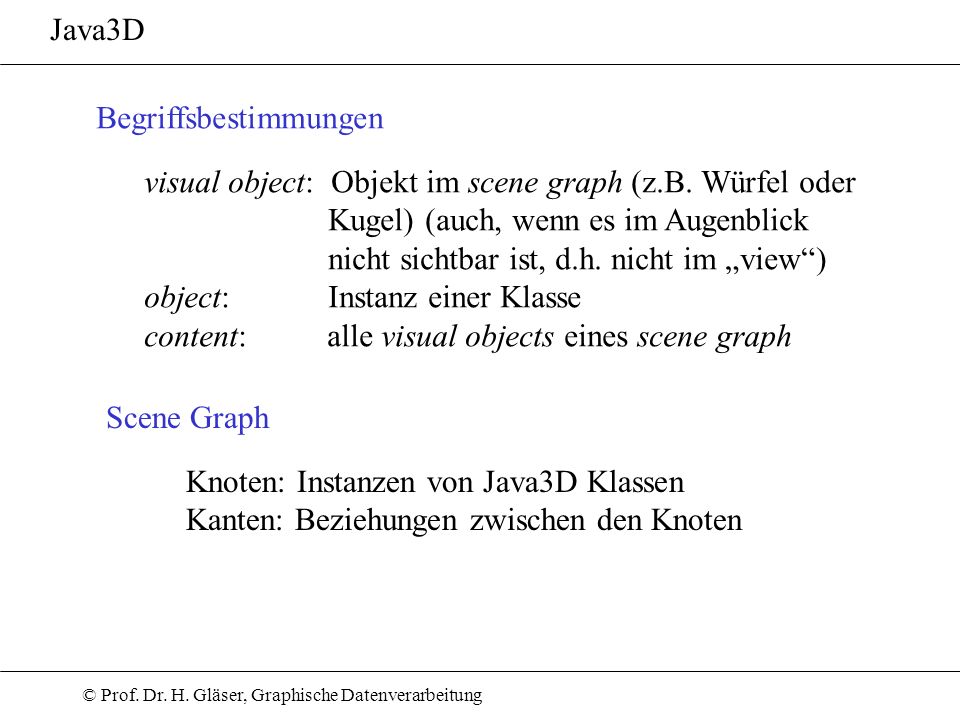 Java3D Begriffsbestimmungen. visual object: Objekt im scene graph (z.B. Würfel oder. Kugel) (auch, wenn es im Augenblick.