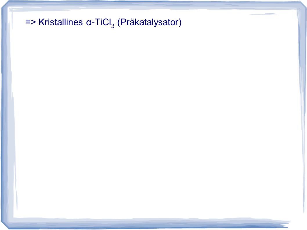 => Kristallines α-TiCl3 (Präkatalysator)