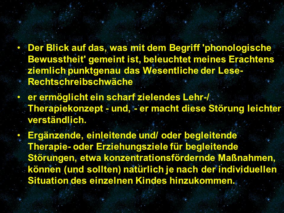 Der Blick auf das, was mit dem Begriff phonologische Bewusstheit gemeint ist, beleuchtet meines Erachtens ziemlich punktgenau das Wesentliche der Lese- Rechtschreibschwäche