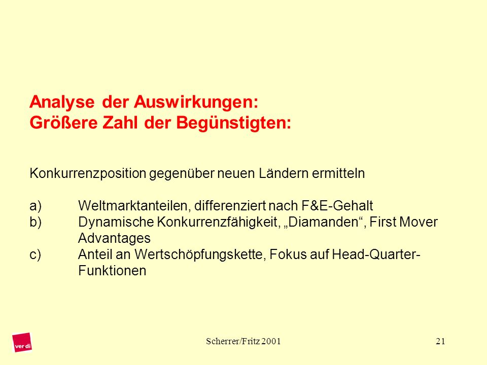 Analyse der Auswirkungen: Größere Zahl der Begünstigten: Konkurrenzposition gegenüber neuen Ländern ermitteln a) Weltmarktanteilen, differenziert nach F&E-Gehalt b) Dynamische Konkurrenzfähigkeit, „Diamanden , First Mover Advantages c) Anteil an Wertschöpfungskette, Fokus auf Head-Quarter- Funktionen