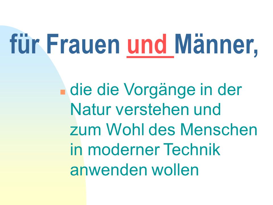 für Frauen und Männer, die die Vorgänge in der Natur verstehen und zum Wohl des Menschen in moderner Technik anwenden wollen.