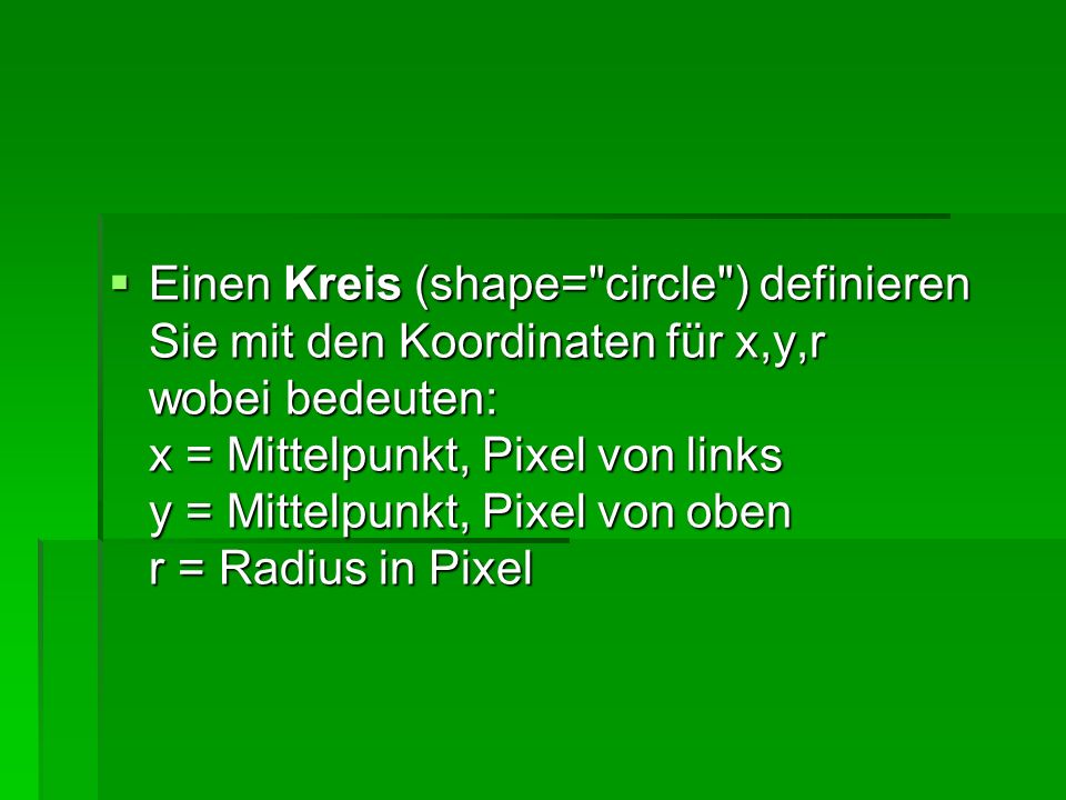 Einen Kreis (shape= circle ) definieren Sie mit den Koordinaten für x,y,r wobei bedeuten: x = Mittelpunkt, Pixel von links y = Mittelpunkt, Pixel von oben r = Radius in Pixel