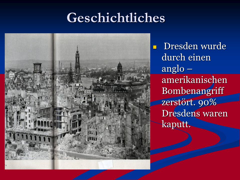Geschichtliches Dresden wurde durch einen anglo – amerikanischen Bombenangriff zerstört.