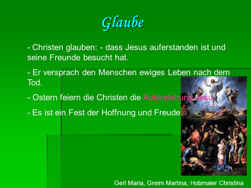 Glaube - Christen glauben: - dass Jesus auferstanden ist und seine Freunde besucht hat. Er versprach den Menschen ewiges Leben nach dem Tod.