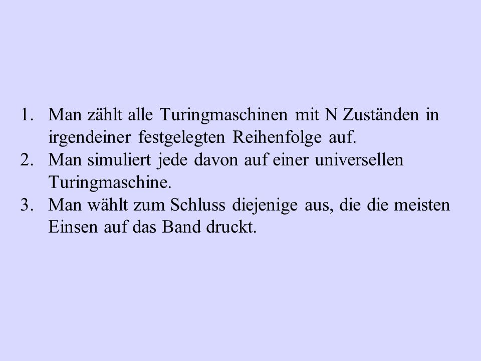Man zählt alle Turingmaschinen mit N Zuständen in irgendeiner festgelegten Reihenfolge auf.