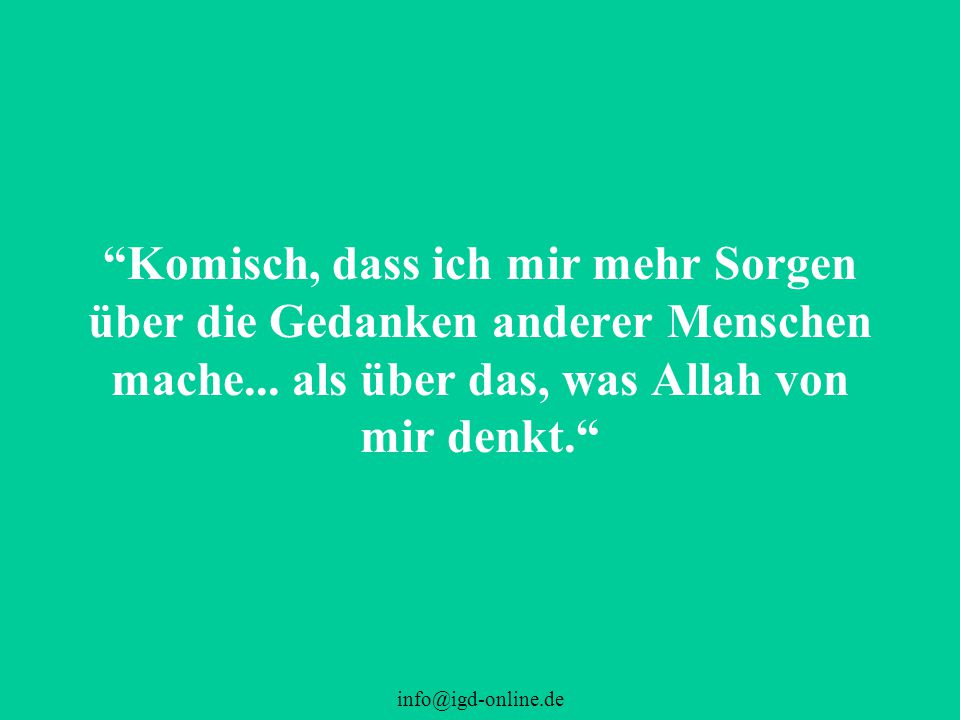 Komisch, dass ich mir mehr Sorgen über die Gedanken anderer Menschen mache... als über das, was Allah von mir denkt.