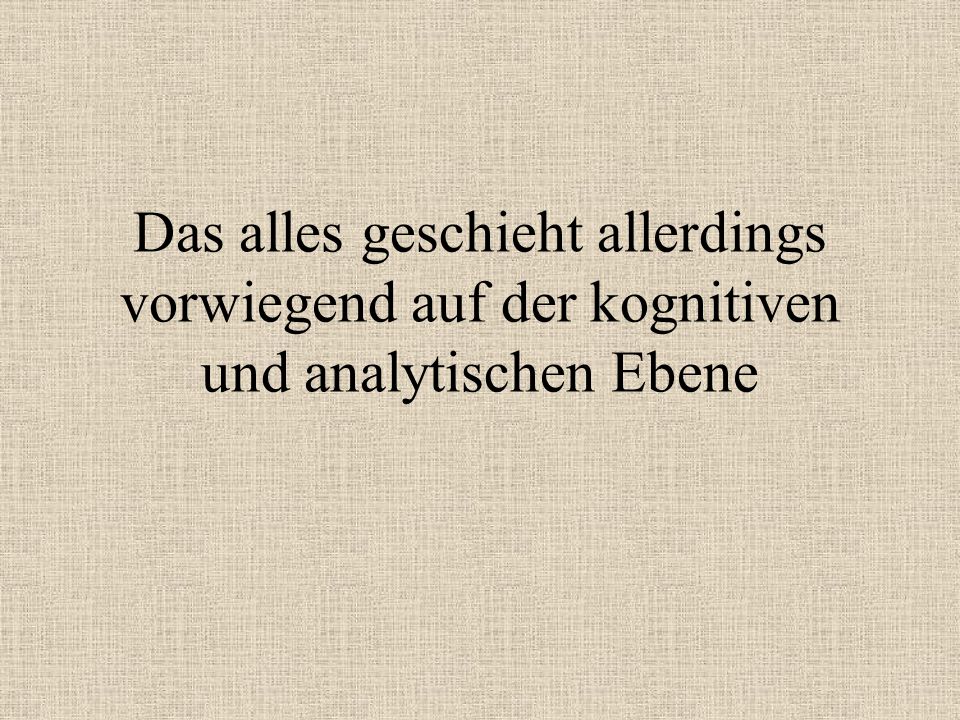 Das alles geschieht allerdings vorwiegend auf der kognitiven und analytischen Ebene