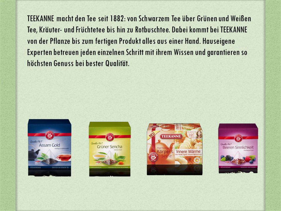 TEEKANNE macht den Tee seit 1882: von Schwarzem Tee über Grünen und Weißen Tee, Kräuter- und Früchtetee bis hin zu Rotbuschtee.