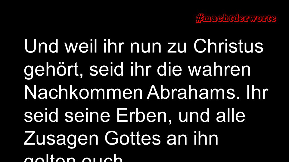 Und weil ihr nun zu Christus gehört, seid ihr die wahren Nachkommen Abrahams. Ihr seid seine Erben, und alle Zusagen Gottes an ihn gelten euch.