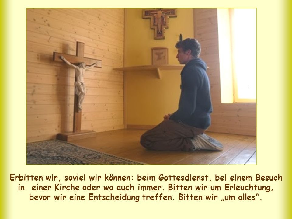 Erbitten wir, soviel wir können: beim Gottesdienst, bei einem Besuch in einer Kirche oder wo auch immer.