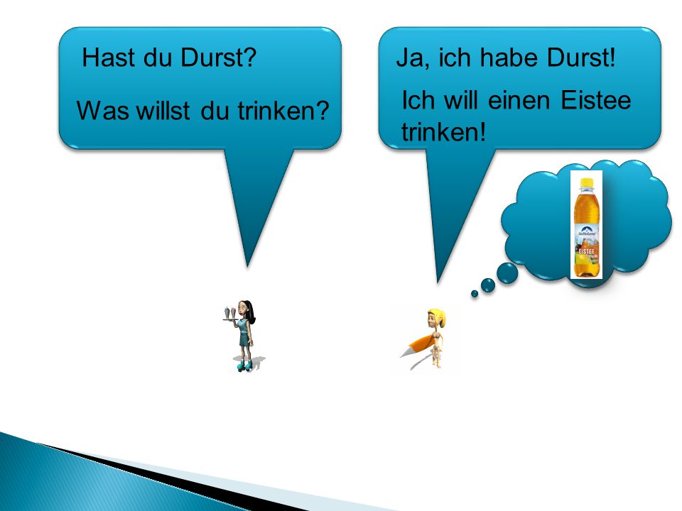 Hast du Durst Ja, ich habe Durst! Ich will einen Eistee trinken! Was willst du trinken