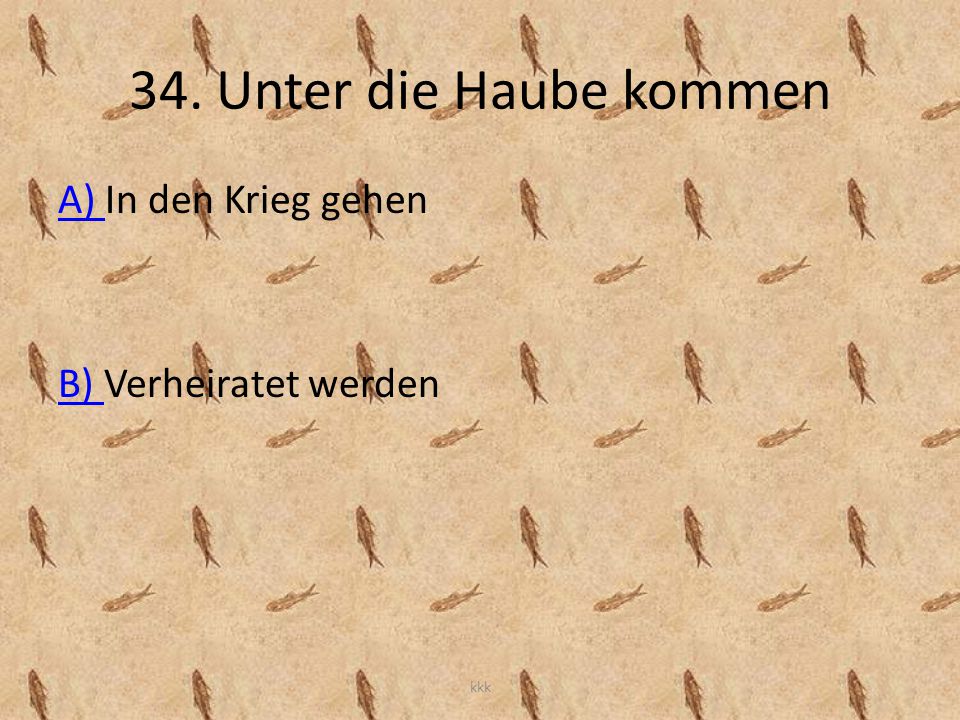 34. Unter die Haube kommen A) In den Krieg gehen B) Verheiratet werden