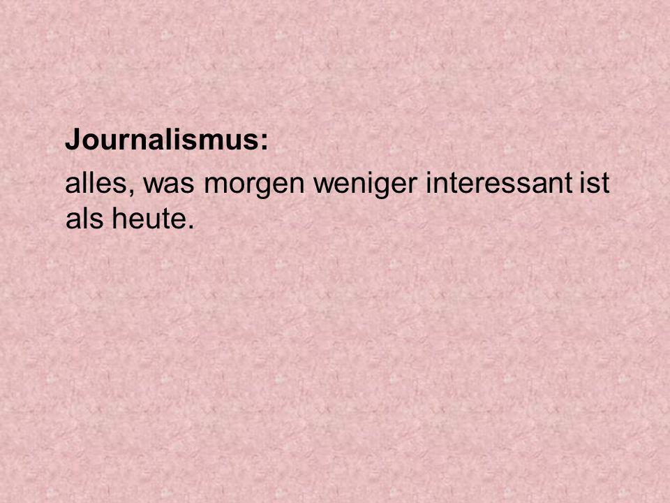 Journalismus: alles, was morgen weniger interessant ist als heute.