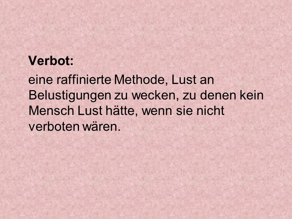 Verbot: eine raffinierte Methode, Lust an Belustigungen zu wecken, zu denen kein Mensch Lust hätte, wenn sie nicht verboten wären.