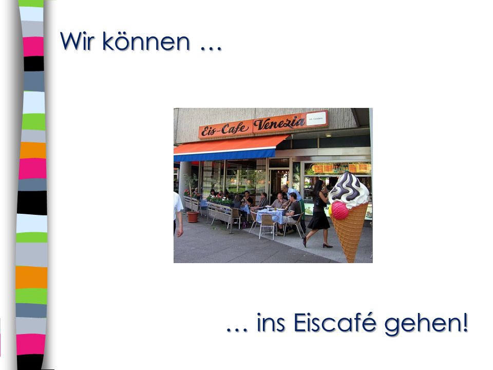 Wir können … … ins Eiscafé gehen!