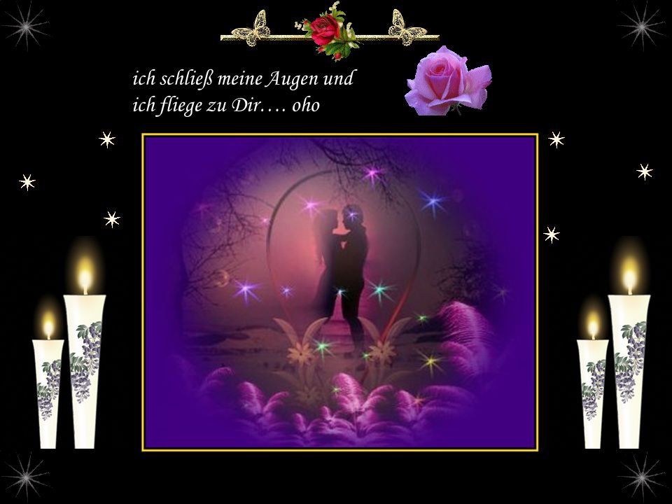 ich schließ meine Augen und ich fliege zu Dir…. oho