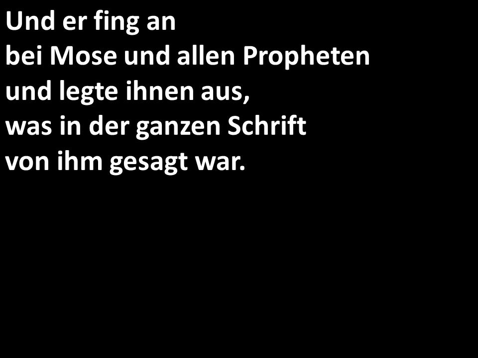 Und er fing an bei Mose und allen Propheten und legte ihnen aus, was in der ganzen Schrift von ihm gesagt war.