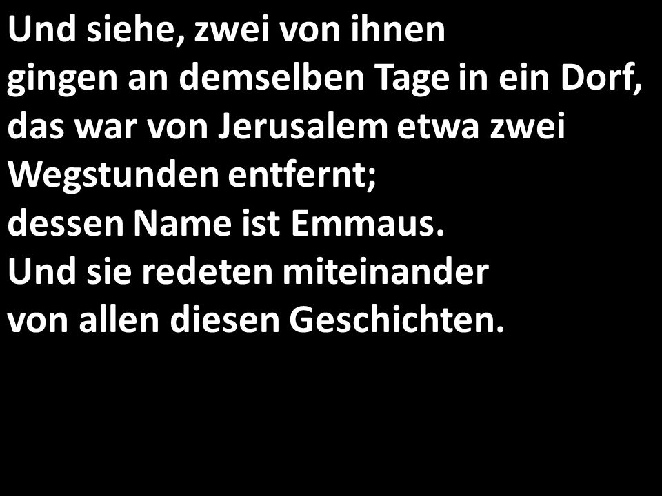Und siehe, zwei von ihnen gingen an demselben Tage in ein Dorf, das war von Jerusalem etwa zwei Wegstunden entfernt; dessen Name ist Emmaus.