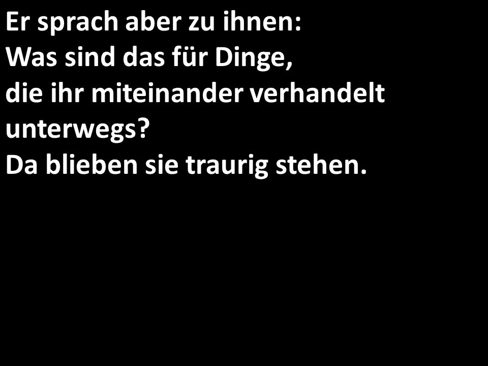Er sprach aber zu ihnen: Was sind das für Dinge, die ihr miteinander verhandelt unterwegs.