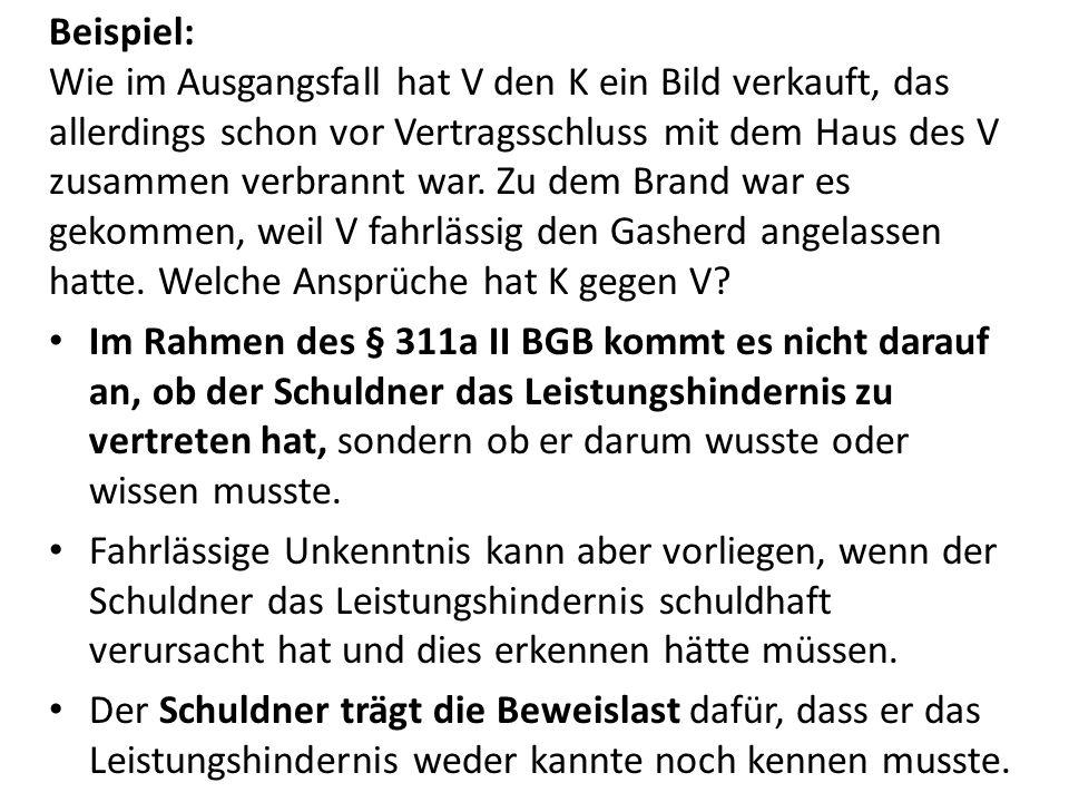 Beispiel: Wie im Ausgangsfall hat V den K ein Bild verkauft, das allerdings schon vor Vertragsschluss mit dem Haus des V zusammen verbrannt war. Zu dem Brand war es gekommen, weil V fahrlässig den Gasherd angelassen hatte. Welche Ansprüche hat K gegen V