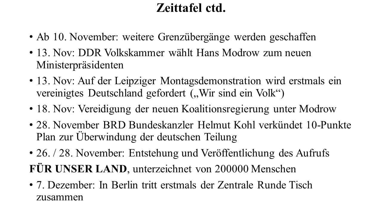 Zeittafel ctd. Ab 10. November: weitere Grenzübergänge werden geschaffen. 13. Nov: DDR Volkskammer wählt Hans Modrow zum neuen Ministerpräsidenten.