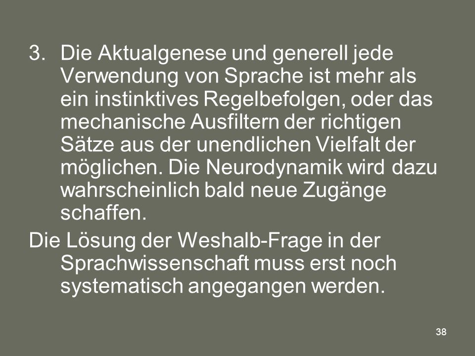 Die Aktualgenese und generell jede Verwendung von Sprache ist mehr als ein instinktives Regelbefolgen, oder das mechanische Ausfiltern der richtigen Sätze aus der unendlichen Vielfalt der möglichen. Die Neurodynamik wird dazu wahrscheinlich bald neue Zugänge schaffen.