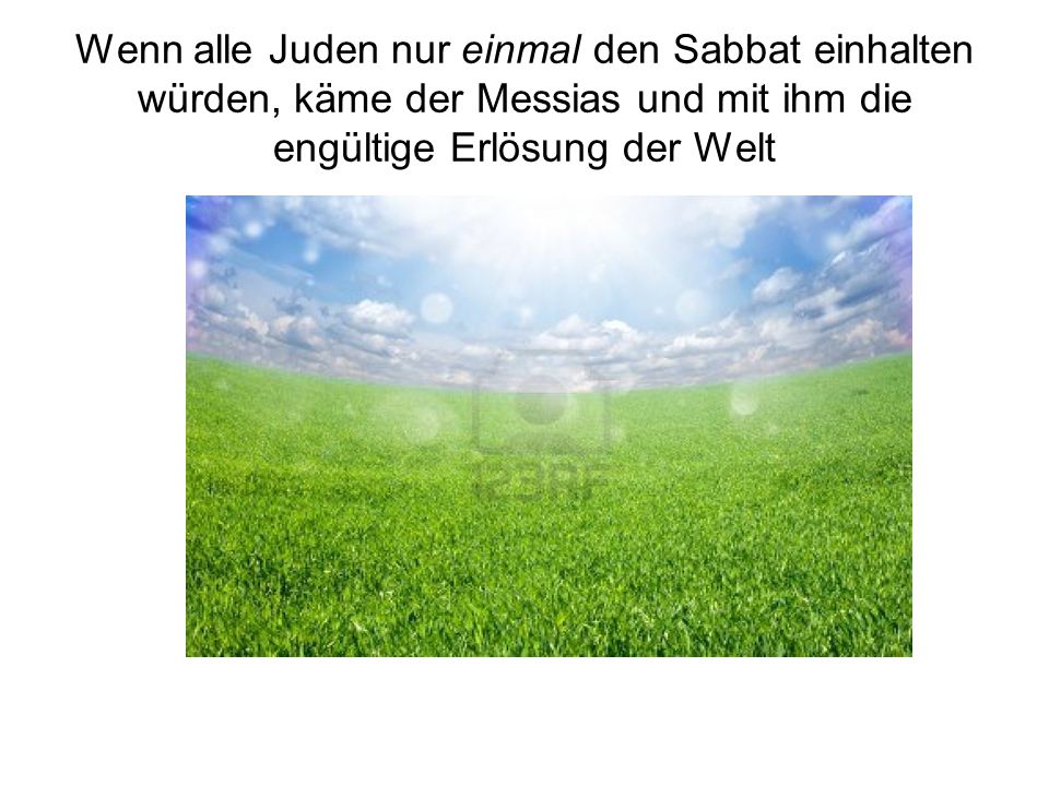 Wenn alle Juden nur einmal den Sabbat einhalten würden, käme der Messias und mit ihm die engültige Erlösung der Welt