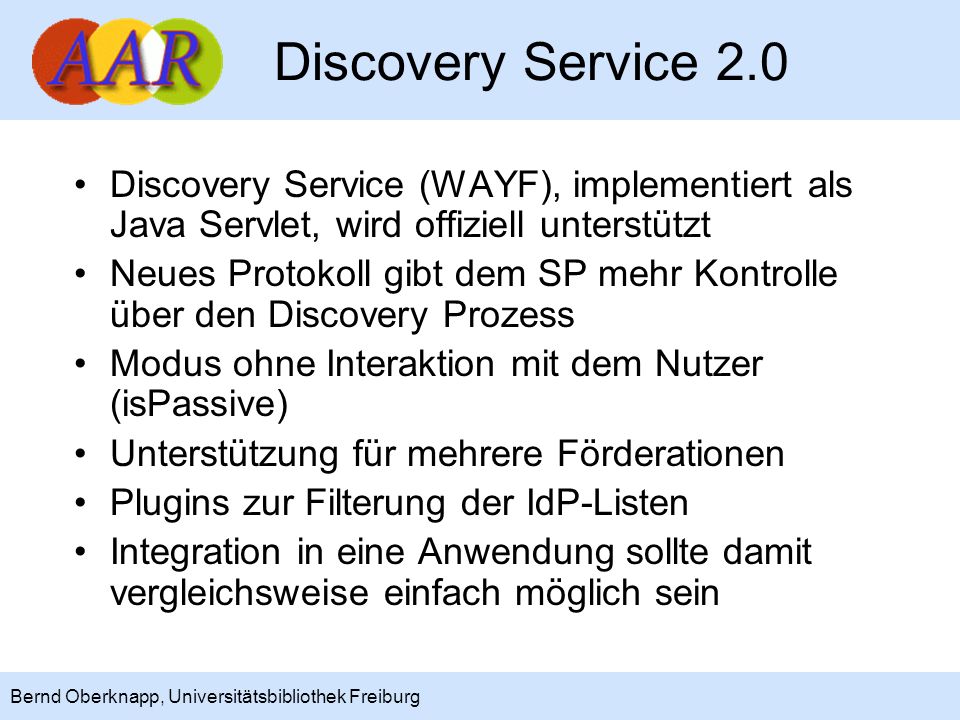 Discovery Service 2.0 Discovery Service (WAYF), implementiert als Java Servlet, wird offiziell unterstützt.
