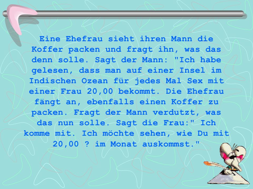 Eine Ehefrau sieht ihren Mann die Koffer packen und fragt ihn, was das denn solle.